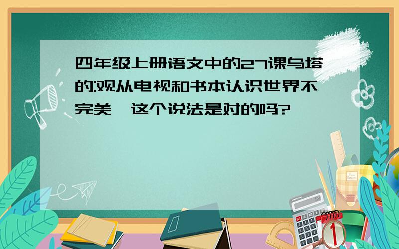 四年级上册语文中的27课乌塔的:观从电视和书本认识世界不完美,这个说法是对的吗?