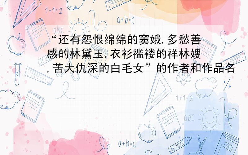 “还有怨恨绵绵的窦娥,多愁善感的林黛玉,衣衫褴褛的祥林嫂,苦大仇深的白毛女”的作者和作品名