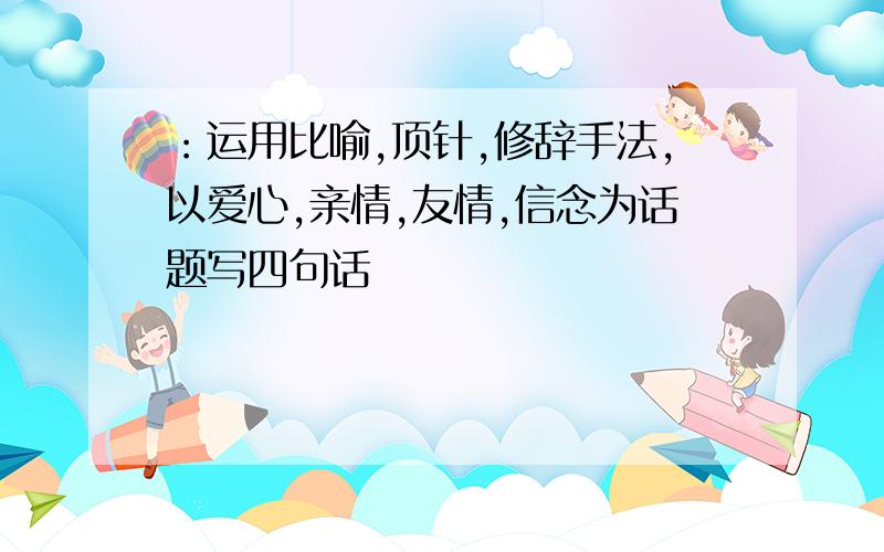 ：运用比喻,顶针,修辞手法,以爱心,亲情,友情,信念为话题写四句话