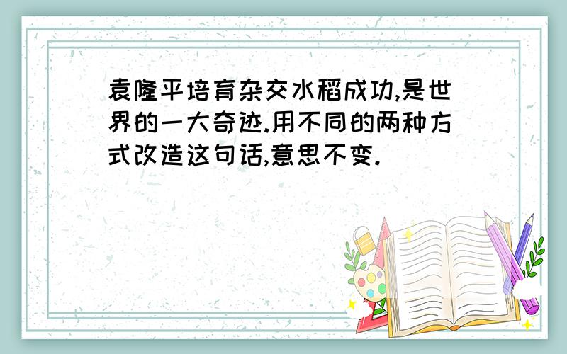 袁隆平培育杂交水稻成功,是世界的一大奇迹.用不同的两种方式改造这句话,意思不变.