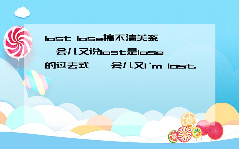 lost lose搞不清关系一会儿又说lost是lose的过去式,一会儿又I‘m lost.