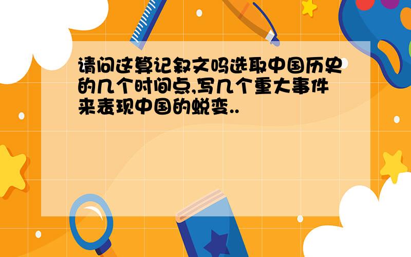 请问这算记叙文吗选取中国历史的几个时间点,写几个重大事件来表现中国的蜕变..