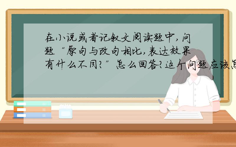 在小说或者记叙文阅读题中,问题“原句与改句相比,表达效果有什么不同?”怎么回答?这个问题应该怎么考虑啊?从什么角度去回答呢?有时候我从感情角度去回答,答案却是从内容情节,搞不懂