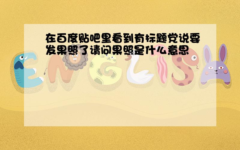 在百度贴吧里看到有标题党说要发果照了请问果照是什么意思