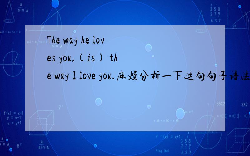 The way he loves you,(is) the way I love you.麻烦分析一下这句句子语法结构看看...The way he loves you,(is) the way I love you.麻烦分析一下这句句子语法结构看看有没有错,