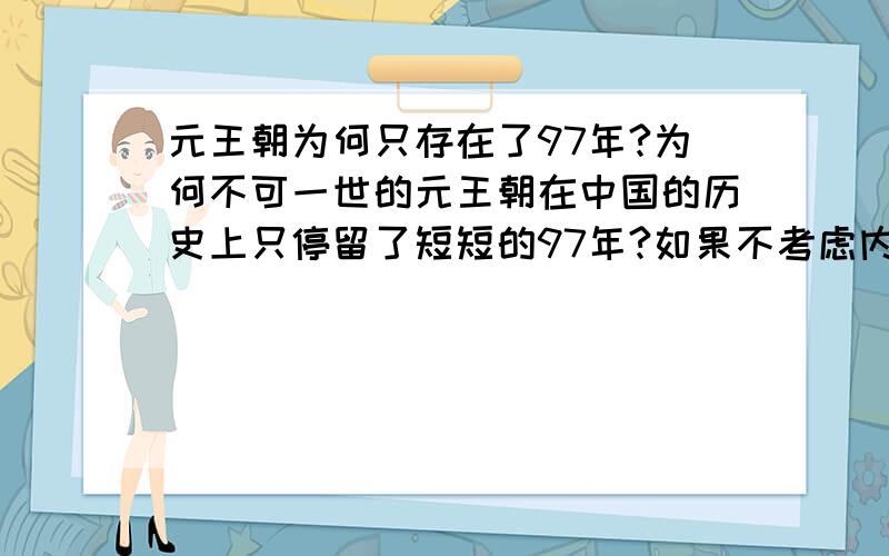 元王朝为何只存在了97年?为何不可一世的元王朝在中国的历史上只停留了短短的97年?如果不考虑内部因素,仅仅以兵力上的对比.元末的实力能否抗衡明朝?