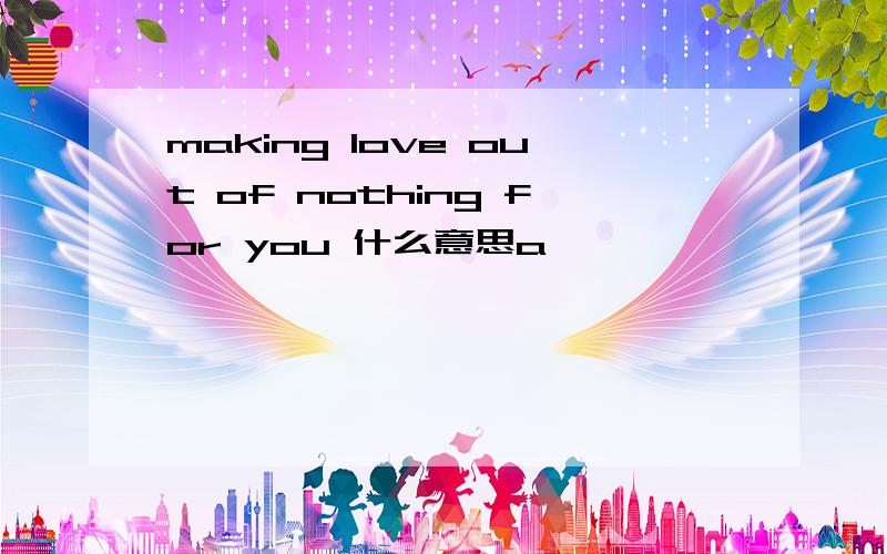 making love out of nothing for you 什么意思a