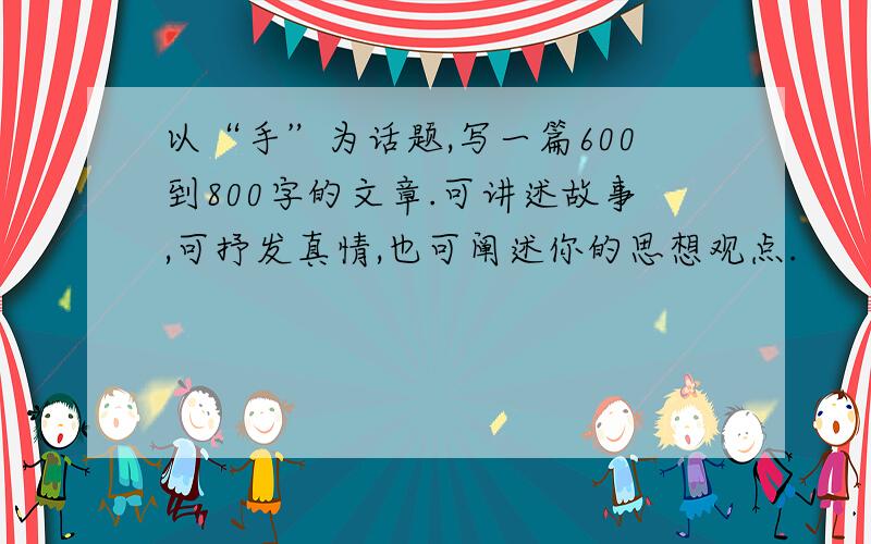 以“手”为话题,写一篇600到800字的文章.可讲述故事,可抒发真情,也可阐述你的思想观点.