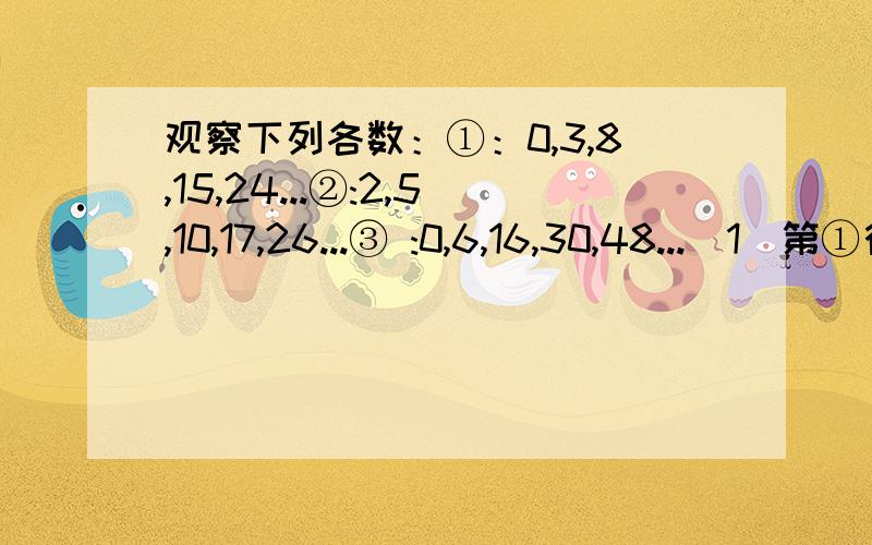 观察下列各数：①：0,3,8,15,24...②:2,5,10,17,26...③ :0,6,16,30,48...（1）第①行数有什么规律?（2）第②,③行数与第①行数分别对比有什么关系?