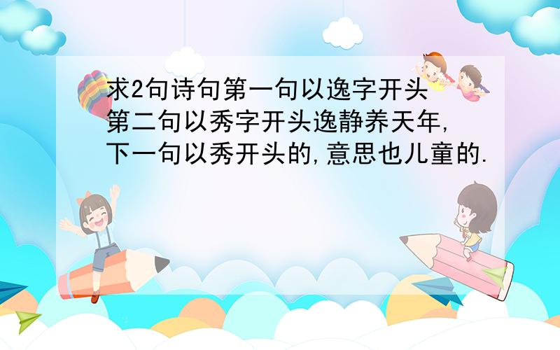 求2句诗句第一句以逸字开头 第二句以秀字开头逸静养天年,下一句以秀开头的,意思也儿童的.