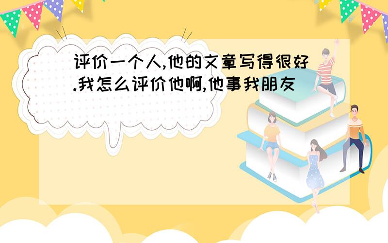 评价一个人,他的文章写得很好.我怎么评价他啊,他事我朋友