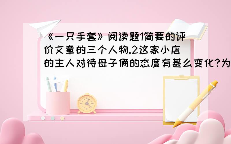 《一只手套》阅读题1简要的评价文章的三个人物.2这家小店的主人对待母子俩的态度有甚么变化?为什么会发生这样的变化?样的变化?