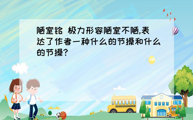 陋室铭 极力形容陋室不陋,表达了作者一种什么的节操和什么的节操?