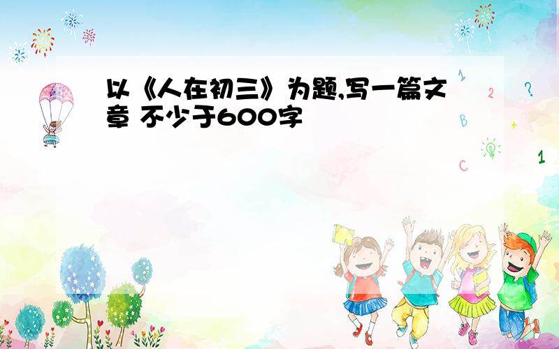 以《人在初三》为题,写一篇文章 不少于600字