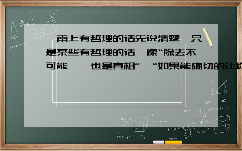 柯南上有哲理的话先说清楚,只是某些有哲理的话,像“除去不可能……也是真相”,“如果能确切的让你毁灭……接受死亡”之类的,不是经典对白,也不是让别人惊讶的普通语言.我的意思是：