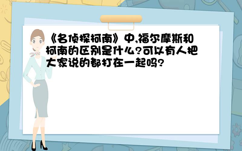 《名侦探柯南》中,福尔摩斯和柯南的区别是什么?可以有人把大家说的都打在一起吗?