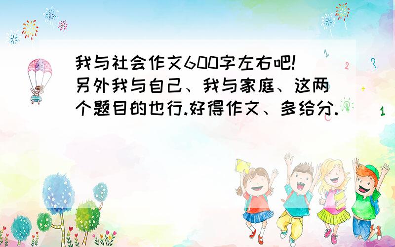 我与社会作文600字左右吧!另外我与自己、我与家庭、这两个题目的也行.好得作文、多给分.