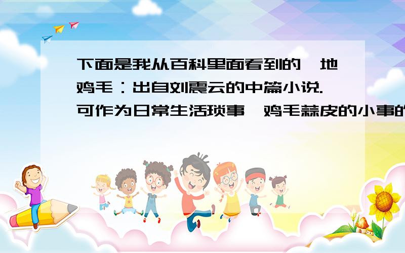 下面是我从百科里面看到的一地鸡毛：出自刘震云的中篇小说.可作为日常生活琐事、鸡毛蒜皮的小事的代称.