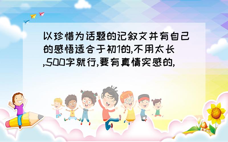 以珍惜为话题的记叙文并有自己的感悟适合于初1的,不用太长,500字就行,要有真情实感的,