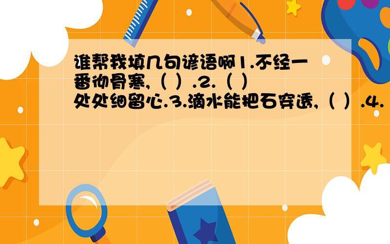 谁帮我填几句谚语啊1.不经一番彻骨寒,（ ）.2.（ ）处处细留心.3.滴水能把石穿透,（ ）.4.（ ）自满十事九空.5.日日行,（ ）；常常做,（ ）.