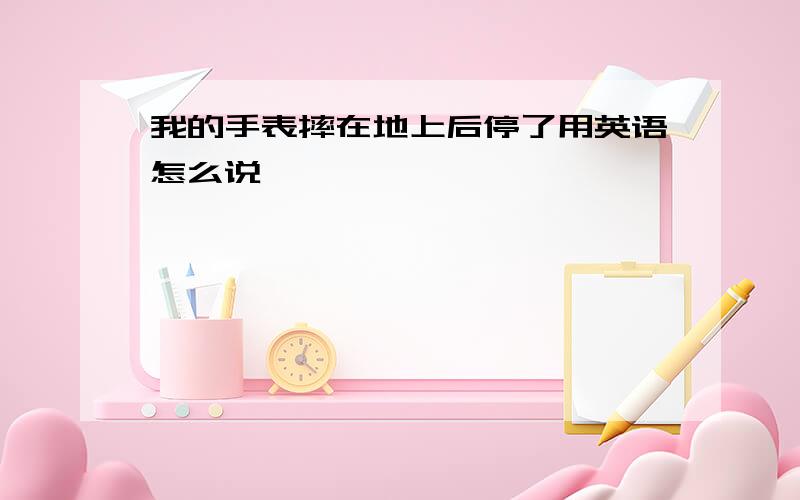 我的手表摔在地上后停了用英语怎么说