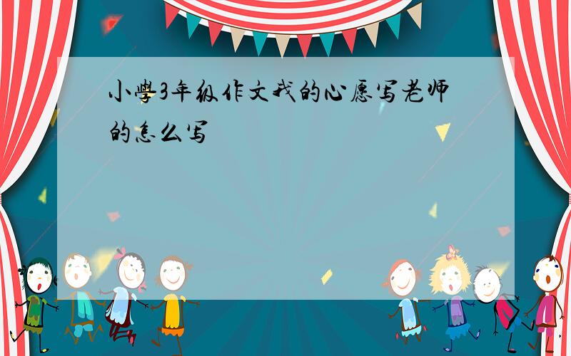 小学3年级作文我的心愿写老师的怎么写