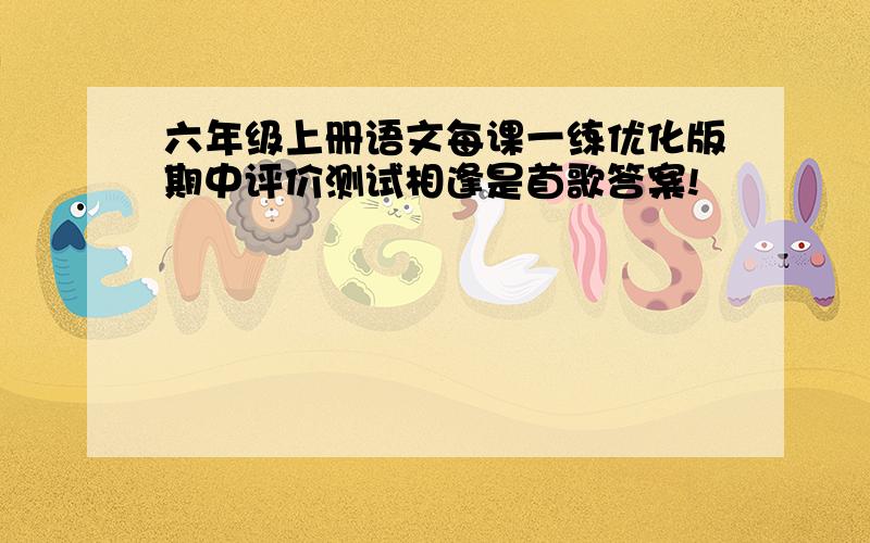 六年级上册语文每课一练优化版期中评价测试相逢是首歌答案!