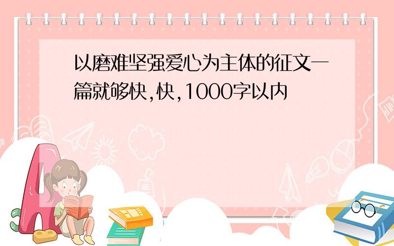 以磨难坚强爱心为主体的征文一篇就够快,快,1000字以内