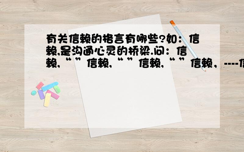 有关信赖的格言有哪些?如：信赖,是沟通心灵的桥梁.问：信赖,“ ”信赖,“ ”信赖,“ ”信赖，----信赖，----信赖，----靠