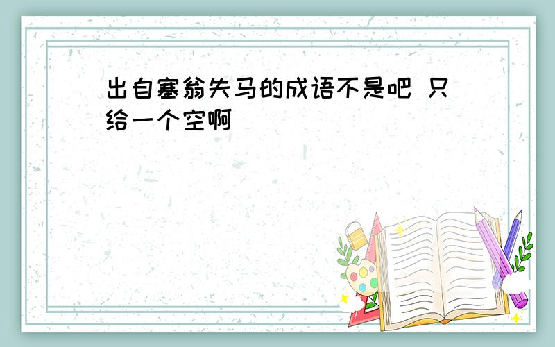 出自塞翁失马的成语不是吧 只给一个空啊