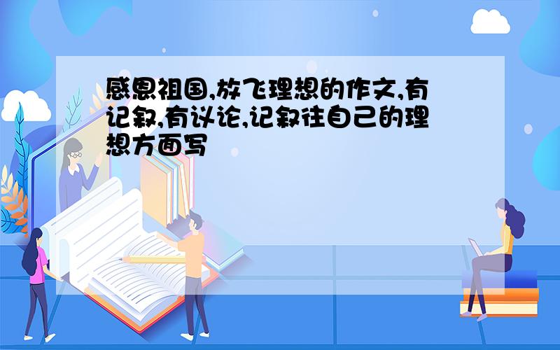 感恩祖国,放飞理想的作文,有记叙,有议论,记叙往自己的理想方面写