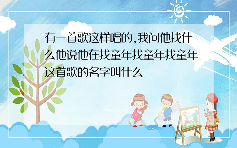 有一首歌这样唱的,我问他找什么他说他在找童年找童年找童年这首歌的名字叫什么