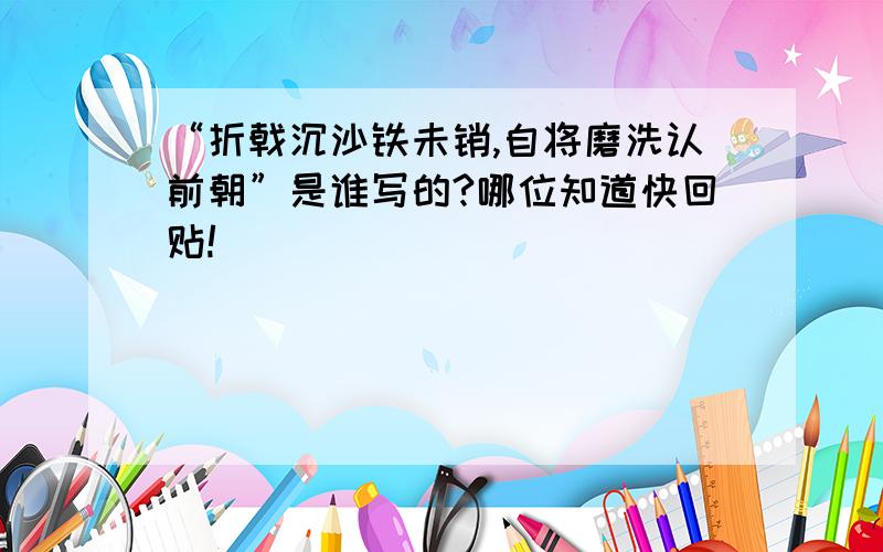 “折戟沉沙铁未销,自将磨洗认前朝”是谁写的?哪位知道快回贴!