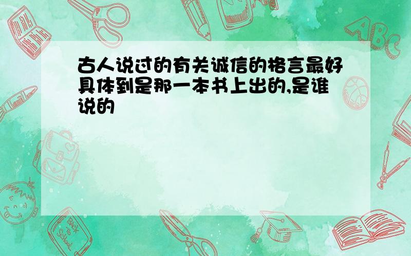 古人说过的有关诚信的格言最好具体到是那一本书上出的,是谁说的