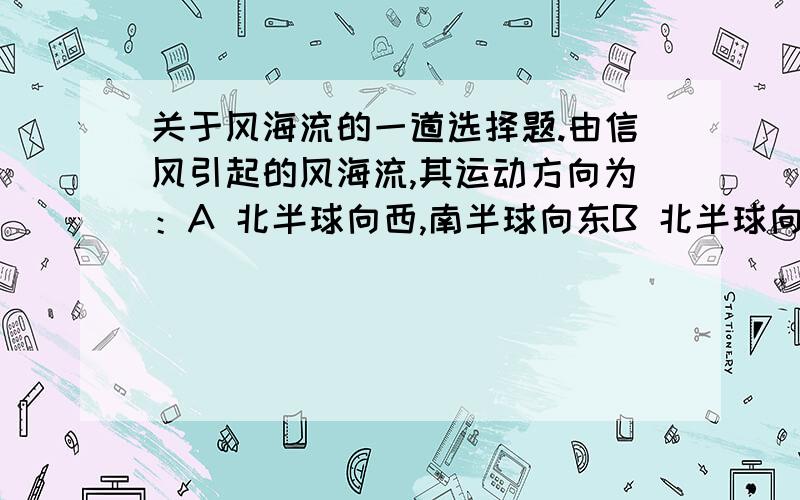 关于风海流的一道选择题.由信风引起的风海流,其运动方向为：A 北半球向西,南半球向东B 北半球向东,南半球向西C 北半球和南半球都由东向西