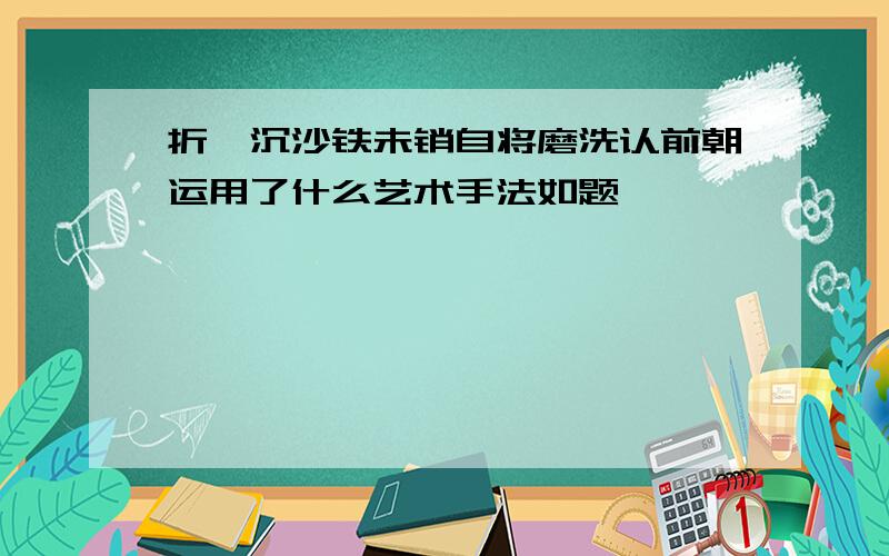 折戟沉沙铁未销自将磨洗认前朝运用了什么艺术手法如题