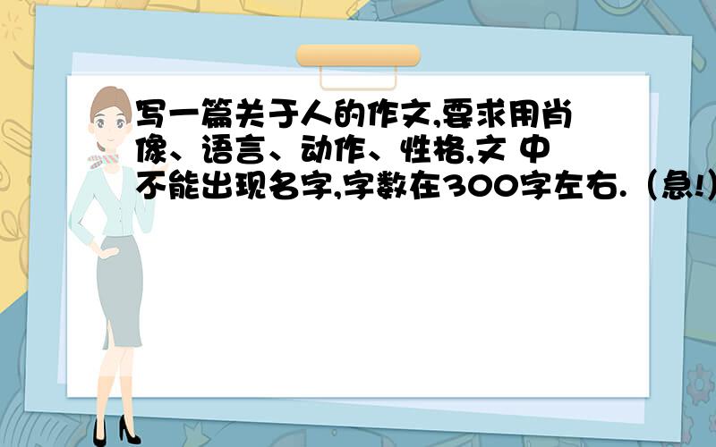 写一篇关于人的作文,要求用肖像、语言、动作、性格,文 中不能出现名字,字数在300字左右.（急!）写同学的