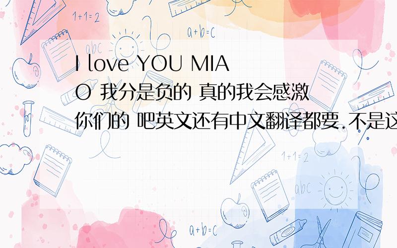 I love YOU MIAO 我分是负的 真的我会感激你们的 吧英文还有中文翻译都要.不是这样的 或者是 把LOVE 换成MISS 也行。ILVEYOUMIAO