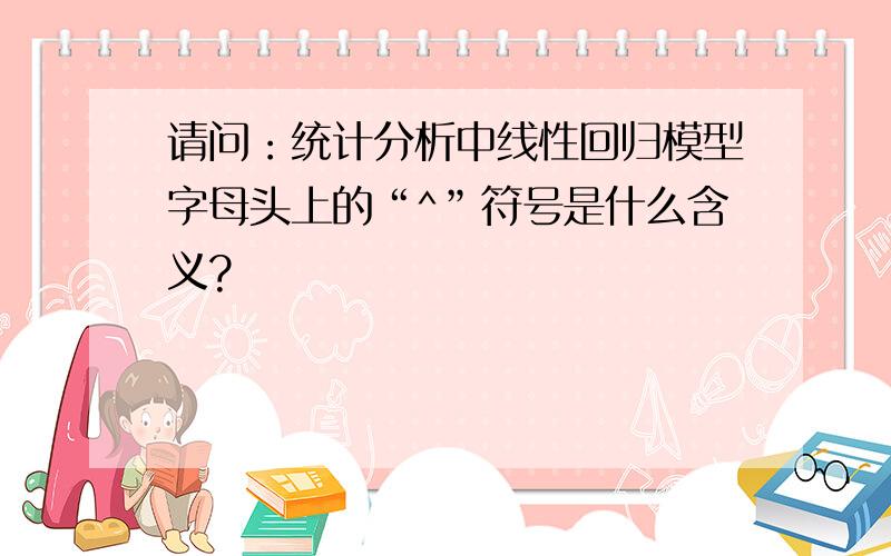 请问：统计分析中线性回归模型字母头上的“^”符号是什么含义?