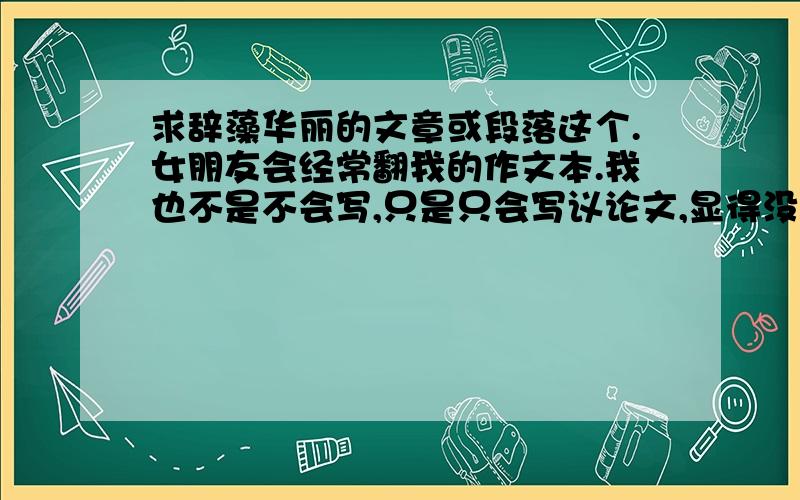 求辞藻华丽的文章或段落这个.女朋友会经常翻我的作文本.我也不是不会写,只是只会写议论文,显得没什么文采.