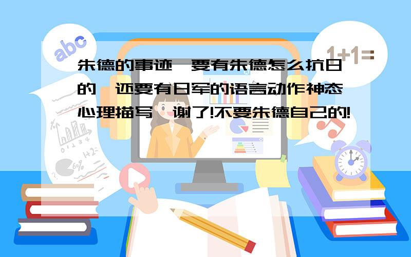 朱德的事迹【要有朱德怎么抗日的,还要有日军的语言动作神态心理描写】谢了!不要朱德自己的!