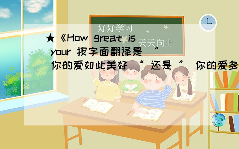 ★《How great is your 按字面翻译是 “ 你的爱如此美好 “ 还是 ” 你的爱多么伟大