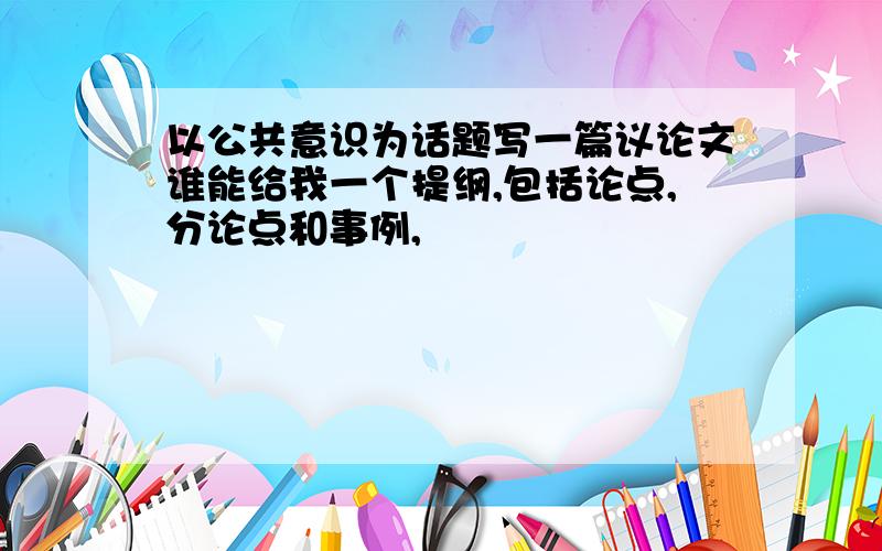 以公共意识为话题写一篇议论文谁能给我一个提纲,包括论点,分论点和事例,