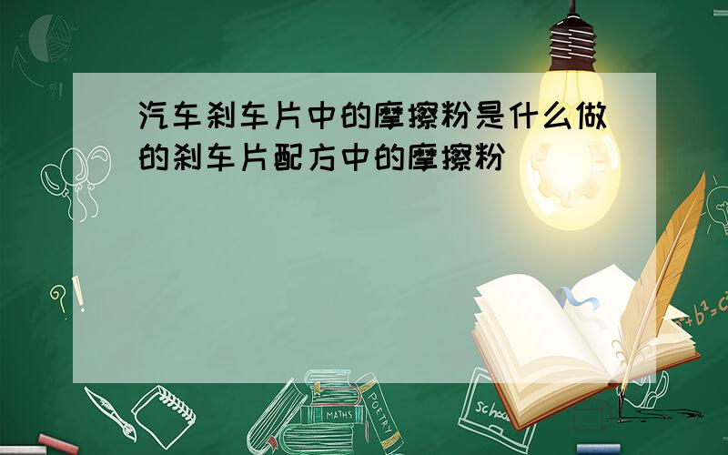 汽车刹车片中的摩擦粉是什么做的刹车片配方中的摩擦粉