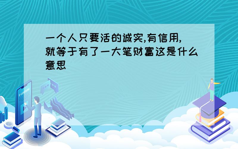 一个人只要活的诚实,有信用,就等于有了一大笔财富这是什么意思