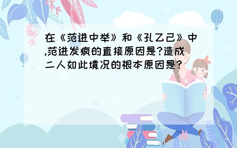 在《范进中举》和《孔乙己》中,范进发疯的直接原因是?造成二人如此境况的根本原因是?