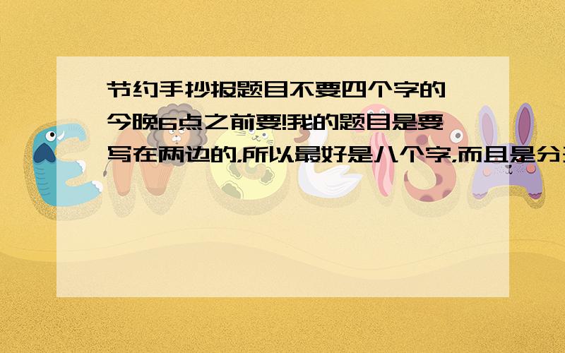 节约手抄报题目不要四个字的 今晚6点之前要!我的题目是要写在两边的，所以最好是八个字，而且是分开的中间有逗号的