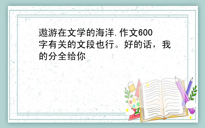 遨游在文学的海洋.作文600字有关的文段也行。好的话，我的分全给你