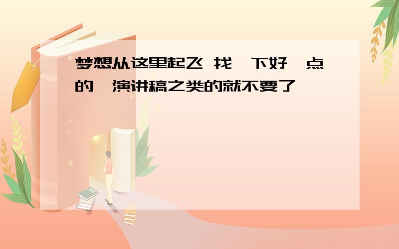 梦想从这里起飞 找一下好一点的,演讲稿之类的就不要了