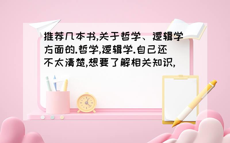 推荐几本书,关于哲学、逻辑学方面的.哲学,逻辑学.自己还不太清楚,想要了解相关知识,